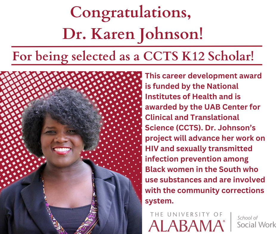 Graphic of Announcement: Congratulations, Dr. Karen Johnson! For being selected as a CCTS K12 Scholar! This career development award is funded by the National Institutes of Health and is awarded by the UAB CCTS. Dr. Johnson's project will advance her work on HIV and sexually transmitted infection prevention among Black women in the South who use substances and are involved with the community corrections system. 